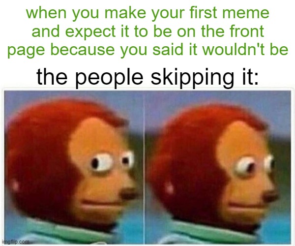 Monkey Puppet | when you make your first meme and expect it to be on the front page because you said it wouldn't be; the people skipping it: | image tagged in memes,monkey puppet | made w/ Imgflip meme maker
