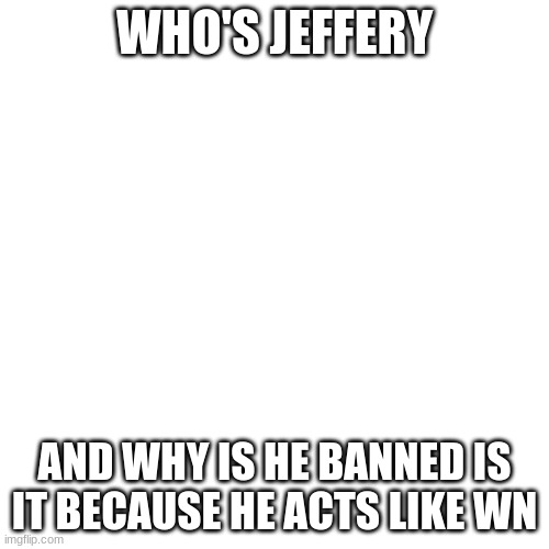 who is he | WHO'S JEFFERY; AND WHY IS HE BANNED IS IT BECAUSE HE ACTS LIKE WN | image tagged in memes,blank transparent square | made w/ Imgflip meme maker
