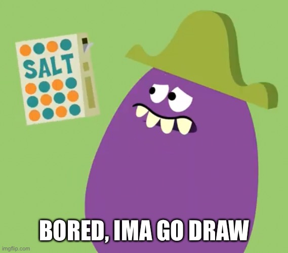No suggestions please | BORED, IMA GO DRAW | image tagged in goofy grape and salt | made w/ Imgflip meme maker