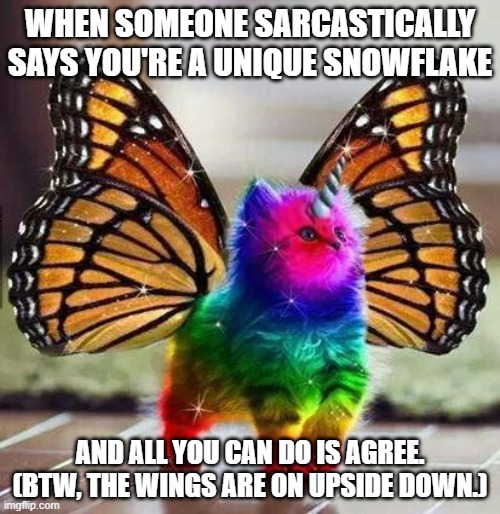 Rainbow unicorn butterfly kitten | WHEN SOMEONE SARCASTICALLY SAYS YOU'RE A UNIQUE SNOWFLAKE; AND ALL YOU CAN DO IS AGREE. (BTW, THE WINGS ARE ON UPSIDE DOWN.) | image tagged in rainbow unicorn butterfly kitten | made w/ Imgflip meme maker