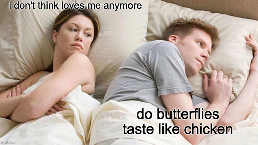I Bet He's Thinking About Other Women | i don't think loves me anymore; do butterflies taste like chicken | image tagged in memes,i bet he's thinking about other women | made w/ Imgflip meme maker