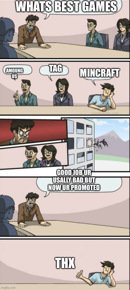 Board Room Meeting 2 | WHATS BEST GAMES; AMOUNG US; TAG; MINCRAFT; GOOD JOB UR USALLY BAD BUT NOW UR PROMOTED; THX | image tagged in board room meeting 2 | made w/ Imgflip meme maker