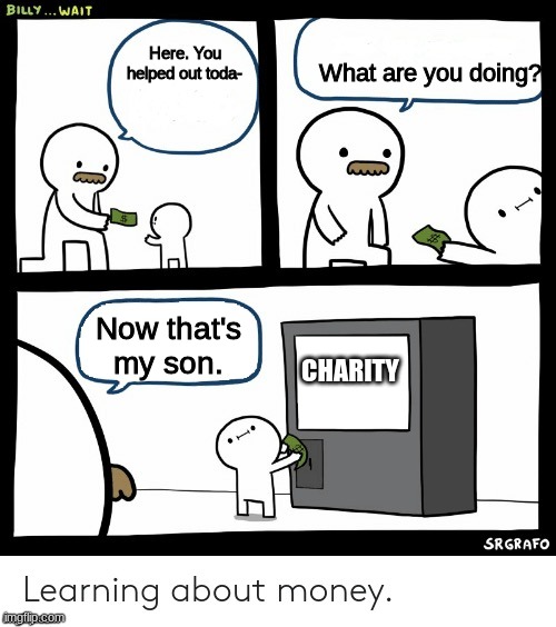 Sorry if this is a repost... | What are you doing? Here. You helped out toda-; Now that's my son. CHARITY | image tagged in billy learns about the importance of money blank | made w/ Imgflip meme maker