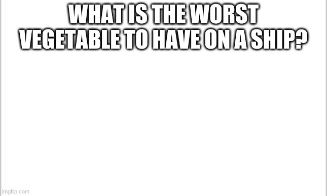 white background | WHAT IS THE WORST VEGETABLE TO HAVE ON A SHIP? | image tagged in white background | made w/ Imgflip meme maker