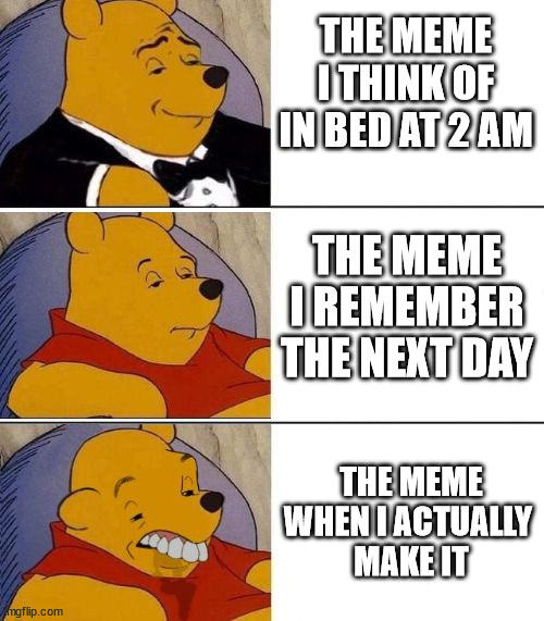 meme making be like |  THE MEME I THINK OF IN BED AT 2 AM; THE MEME I REMEMBER THE NEXT DAY; THE MEME WHEN I ACTUALLY 
MAKE IT | image tagged in tuxedo on top winnie the pooh 3 panel,meme making,failing,memes | made w/ Imgflip meme maker
