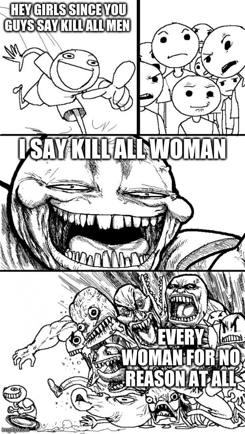 but really if we say kill all woman it's not ok but if they say kill all men it's ok I really hate girls for that | HEY GIRLS SINCE YOU GUYS SAY KILL ALL MEN; I SAY KILL ALL WOMAN; EVERY WOMAN FOR NO REASON AT ALL | image tagged in memes,hey internet | made w/ Imgflip meme maker