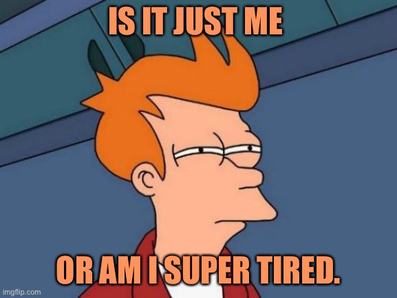 AND. I have to take final exams Wednesday-Friday | IS IT JUST ME; OR AM I SUPER TIRED. | image tagged in memes,futurama fry | made w/ Imgflip meme maker