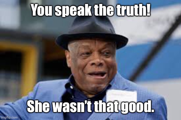 You speak the truth! She wasn’t that good. | made w/ Imgflip meme maker