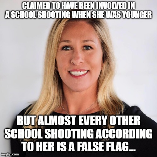 Marjorie Taylor Greene | CLAIMED TO HAVE BEEN INVOLVED IN A SCHOOL SHOOTING WHEN SHE WAS YOUNGER; BUT ALMOST EVERY OTHER SCHOOL SHOOTING ACCORDING TO HER IS A FALSE FLAG... | image tagged in marjorie taylor greene | made w/ Imgflip meme maker
