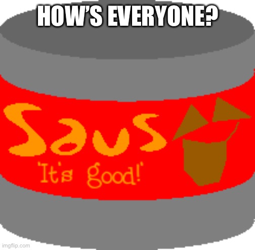 Saus | HOW’S EVERYONE? | image tagged in saus | made w/ Imgflip meme maker