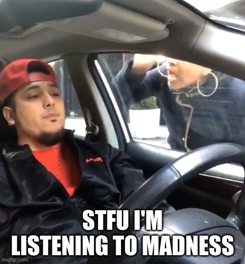 stfu im listening to | STFU I'M LISTENING TO MADNESS | image tagged in stfu im listening to | made w/ Imgflip meme maker