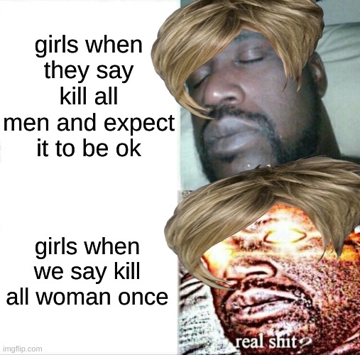 like literally girls think they can just do anything | girls when they say kill all men and expect it to be ok; girls when we say kill all woman once | image tagged in memes,sleeping shaq | made w/ Imgflip meme maker