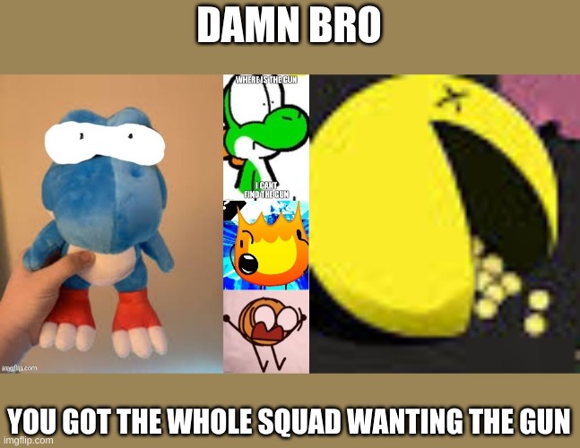 Damn Bro #1 | DAMN BRO; YOU GOT THE WHOLE SQUAD WANTING THE GUN | made w/ Imgflip meme maker