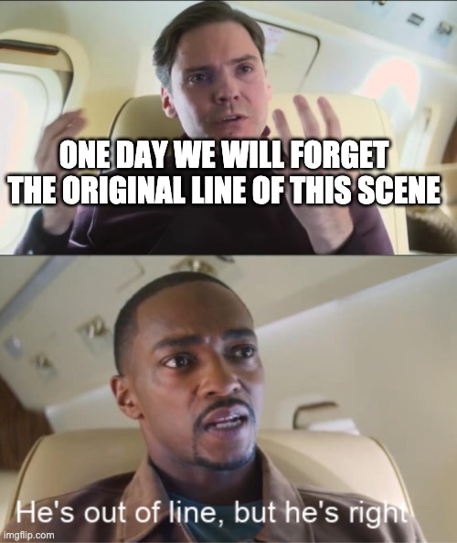 He's out of line but he's right | ONE DAY WE WILL FORGET THE ORIGINAL LINE OF THIS SCENE | image tagged in he's out of line but he's right,memes | made w/ Imgflip meme maker
