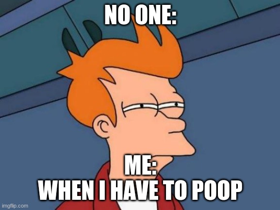 Futurama Fry Meme |  NO ONE:; ME:
WHEN I HAVE TO POOP | image tagged in memes,futurama fry | made w/ Imgflip meme maker