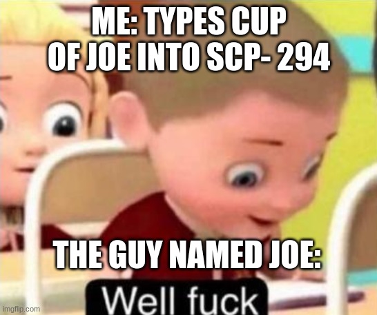 He dead | ME: TYPES CUP OF JOE INTO SCP- 294; THE GUY NAMED JOE: | image tagged in well f ck | made w/ Imgflip meme maker