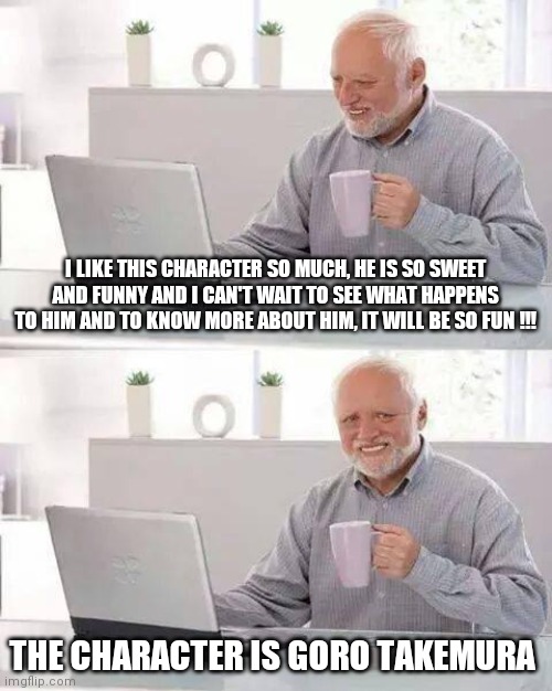 Hide the Pain Harold Meme | I LIKE THIS CHARACTER SO MUCH, HE IS SO SWEET AND FUNNY AND I CAN'T WAIT TO SEE WHAT HAPPENS TO HIM AND TO KNOW MORE ABOUT HIM, IT WILL BE SO FUN !!! THE CHARACTER IS GORO TAKEMURA | image tagged in memes,hide the pain harold | made w/ Imgflip meme maker