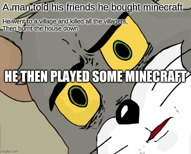 twist | A man told his friends he bought minecraft; He went to a village and killed all the villagers,
Then burnt the house down; HE THEN PLAYED SOME MINECRAFT | image tagged in memes,unsettled tom | made w/ Imgflip meme maker