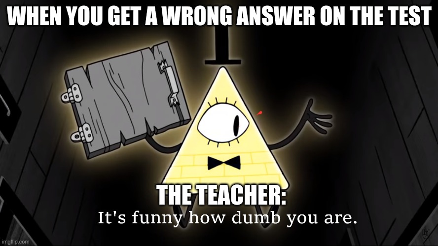 It's Funny How Dumb You Are Bill Cipher | WHEN YOU GET A WRONG ANSWER ON THE TEST; THE TEACHER: | image tagged in it's funny how dumb you are bill cipher | made w/ Imgflip meme maker