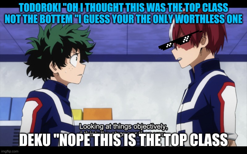 looking at things objectively I am stronger than you | TODOROKI "OH I THOUGHT THIS WAS THE TOP CLASS NOT THE BOTTEM "I GUESS YOUR THE ONLY WORTHLESS ONE; DEKU "NOPE THIS IS THE TOP CLASS | image tagged in looking at things objectively i am stronger than you | made w/ Imgflip meme maker