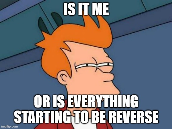 I'm active, but most others aren't as much anymore | IS IT ME; OR IS EVERYTHING STARTING TO BE REVERSE | image tagged in memes,futurama fry,weird,beez | made w/ Imgflip meme maker