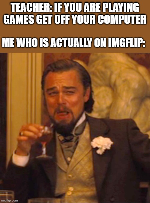 Imgflip is not a game | TEACHER: IF YOU ARE PLAYING GAMES GET OFF YOUR COMPUTER; ME WHO IS ACTUALLY ON IMGFLIP: | image tagged in memes,laughing leo | made w/ Imgflip meme maker