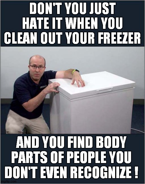 A Serial Killers Confusion | DON'T YOU JUST HATE IT WHEN YOU CLEAN OUT YOUR FREEZER; AND YOU FIND BODY PARTS OF PEOPLE YOU DON'T EVEN RECOGNIZE ! | image tagged in freezer,dark humour | made w/ Imgflip meme maker