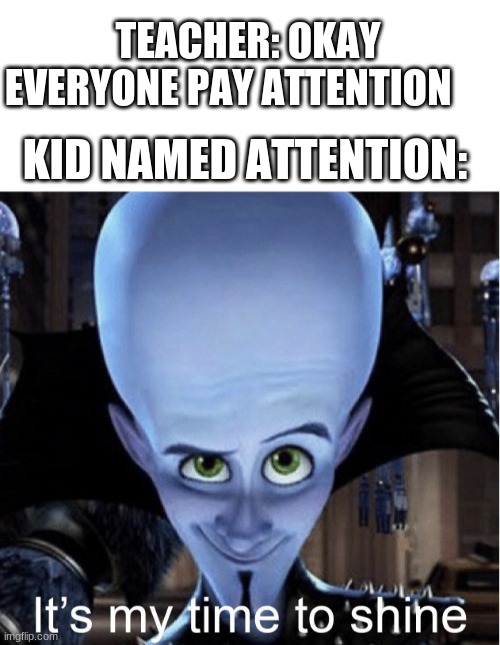 TEACHER: OKAY EVERYONE PAY ATTENTION; KID NAMED ATTENTION: | image tagged in blank white template,megamind it s my time to shine | made w/ Imgflip meme maker