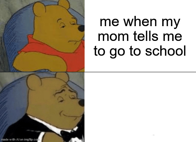 AI be like: | me when my mom tells me to go to school | image tagged in memes,tuxedo winnie the pooh | made w/ Imgflip meme maker