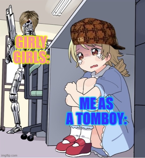 why... | GIRLY GIRLS:; ME AS A TOMBOY: | image tagged in anime girl hiding from terminator | made w/ Imgflip meme maker