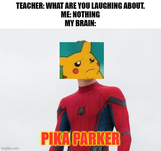 PIKA parker | TEACHER: WHAT ARE YOU LAUGHING ABOUT.
ME: NOTHING
MY BRAIN:; PIKA PARKER | image tagged in blank white template | made w/ Imgflip meme maker
