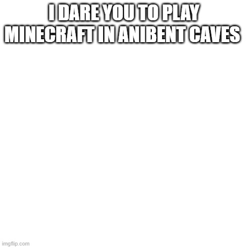 Blank Transparent Square | I DARE YOU TO PLAY MINECRAFT IN ANIBENT CAVES | image tagged in memes,blank transparent square | made w/ Imgflip meme maker