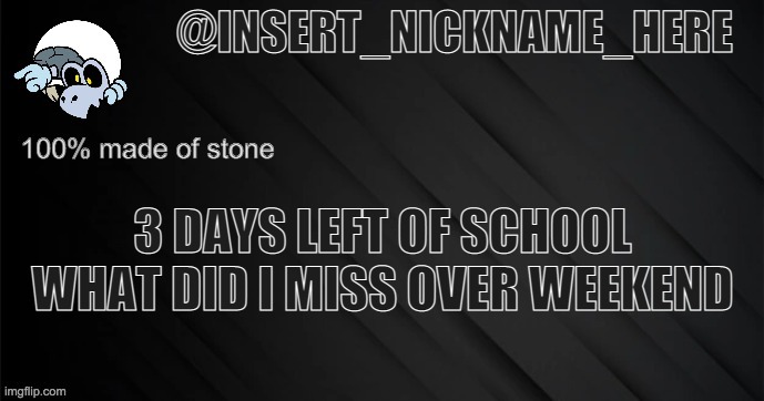 insert_nickname_here version 3 | 3 DAYS LEFT OF SCHOOL
WHAT DID I MISS OVER WEEKEND | image tagged in insert_nickname_here version 3 | made w/ Imgflip meme maker