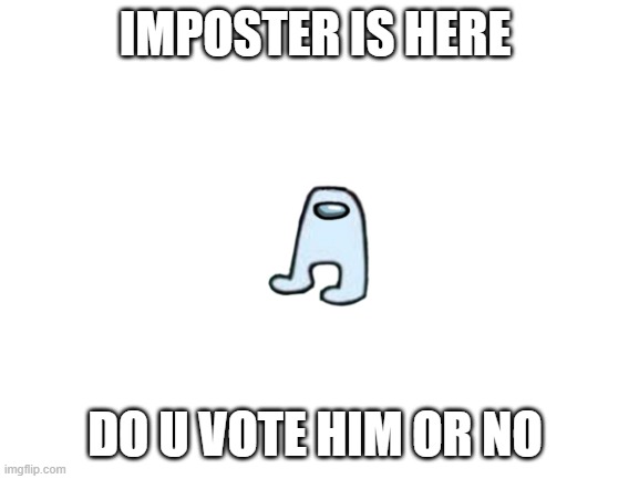 Blank White Template | IMPOSTER IS HERE; DO U VOTE HIM OR NO | image tagged in blank white template | made w/ Imgflip meme maker