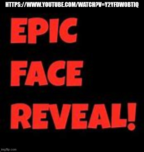 https://www.youtube.com/watch?v=Y2YfDW0btiQ | HTTPS://WWW.YOUTUBE.COM/WATCH?V=Y2YFDW0BTIQ | image tagged in epic face reveal | made w/ Imgflip meme maker