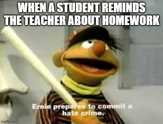 Ernie Prepares to commit a hate crime | WHEN A STUDENT REMINDS THE TEACHER ABOUT HOMEWORK | image tagged in ernie prepares to commit a hate crime | made w/ Imgflip meme maker