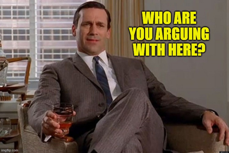 madmen | WHO ARE YOU ARGUING WITH HERE? | image tagged in madmen | made w/ Imgflip meme maker