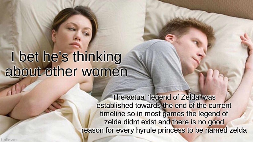 makes me question my sanity | I bet he's thinking about other women; The actual 'legend of Zelda' was established towards the end of the current timeline so in most games the legend of zelda didnt exist and there is no good reason for every hyrule princess to be named zelda | image tagged in memes,i bet he's thinking about other women | made w/ Imgflip meme maker