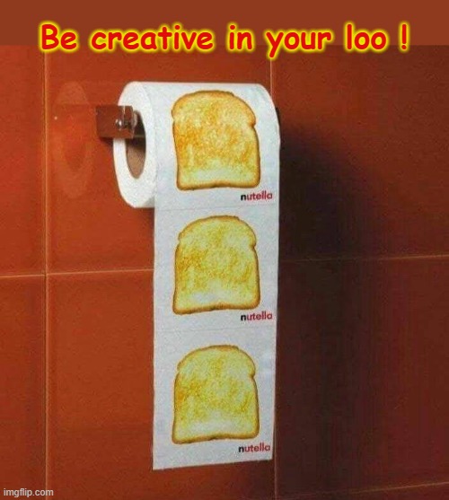 Be creative in your loo. | Be creative in your loo ! | image tagged in toilet humor | made w/ Imgflip meme maker