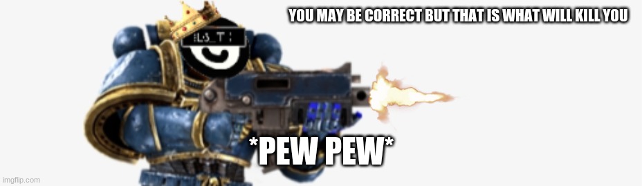 FIRE AT WILL | YOU MAY BE CORRECT BUT THAT IS WHAT WILL KILL YOU *PEW PEW* | image tagged in fire at will | made w/ Imgflip meme maker