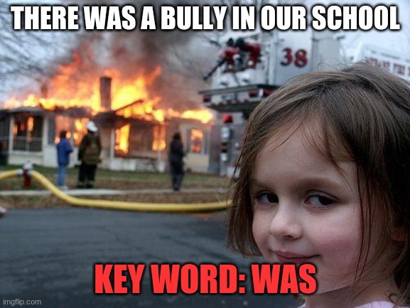 no more bulling | THERE WAS A BULLY IN OUR SCHOOL; KEY WORD: WAS | image tagged in memes,disaster girl | made w/ Imgflip meme maker