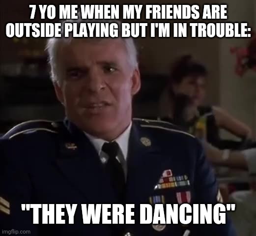 7 YO ME WHEN MY FRIENDS ARE OUTSIDE PLAYING BUT I'M IN TROUBLE:; "THEY WERE DANCING" | image tagged in funny memes | made w/ Imgflip meme maker