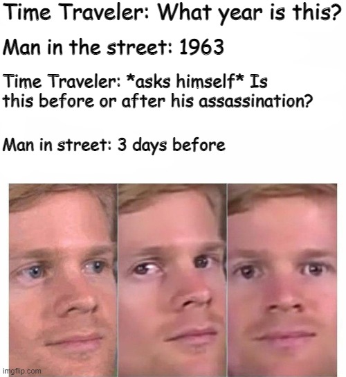 Hold the hell up | Time Traveler: What year is this? Man in the street: 1963; Time Traveler: *asks himself* Is this before or after his assassination? Man in street: 3 days before | image tagged in hold up,blinking guy,time travel,dark humor | made w/ Imgflip meme maker