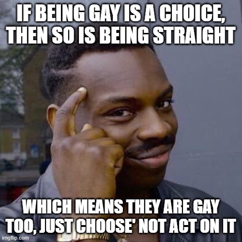 Thinking Black Guy | IF BEING GAY IS A CHOICE, THEN SO IS BEING STRAIGHT WHICH MEANS THEY ARE GAY TOO, JUST CHOOSE' NOT ACT ON IT | image tagged in thinking black guy | made w/ Imgflip meme maker