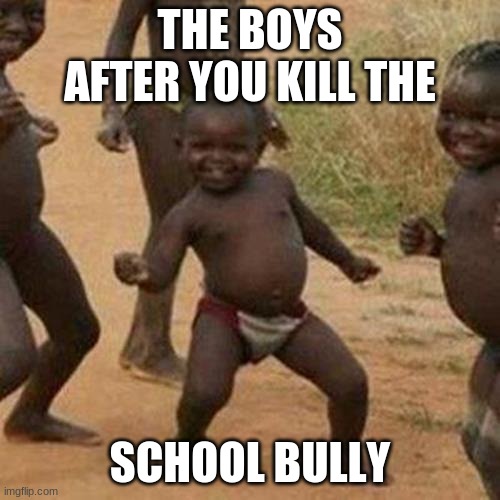 Third World Success Kid Meme | THE BOYS AFTER YOU KILL THE; SCHOOL BULLY | image tagged in memes,third world success kid | made w/ Imgflip meme maker