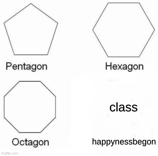 Pentagon Hexagon Octagon | class; happynessbegon | image tagged in memes,pentagon hexagon octagon | made w/ Imgflip meme maker