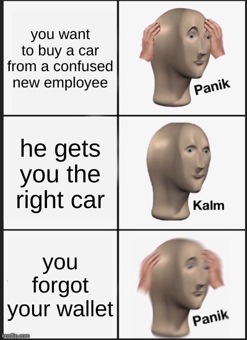 no moni | you want to buy a car from a confused new employee; he gets you the right car; you forgot your wallet | image tagged in memes,panik kalm panik | made w/ Imgflip meme maker