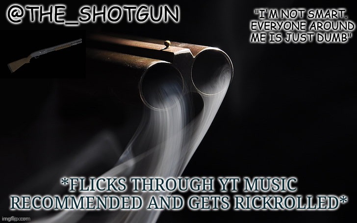 E | *FLICKS THROUGH YT MUSIC RECOMMENDED AND GETS RICKROLLED* | image tagged in yet another temp for shotgun | made w/ Imgflip meme maker