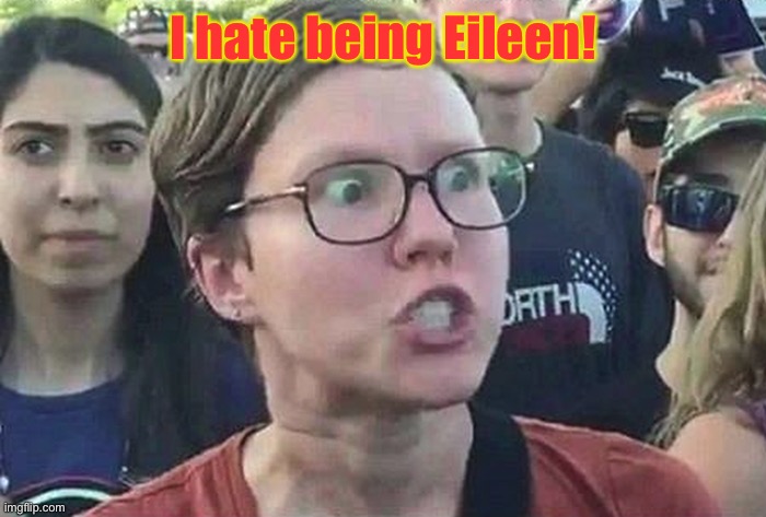 Triggered Liberal | I hate being Eileen! | image tagged in triggered liberal | made w/ Imgflip meme maker