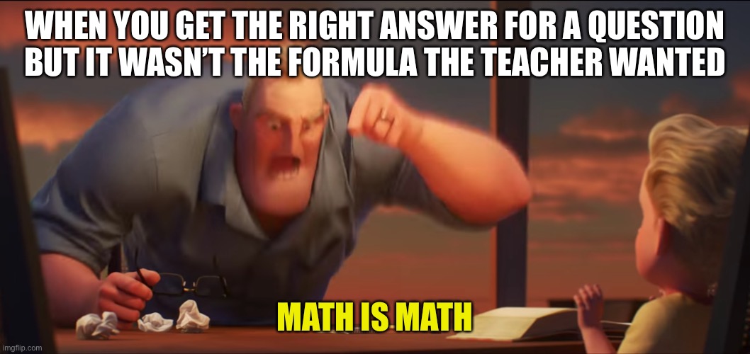 math is math | WHEN YOU GET THE RIGHT ANSWER FOR A QUESTION BUT IT WASN’T THE FORMULA THE TEACHER WANTED; MATH IS MATH | image tagged in math is math | made w/ Imgflip meme maker
